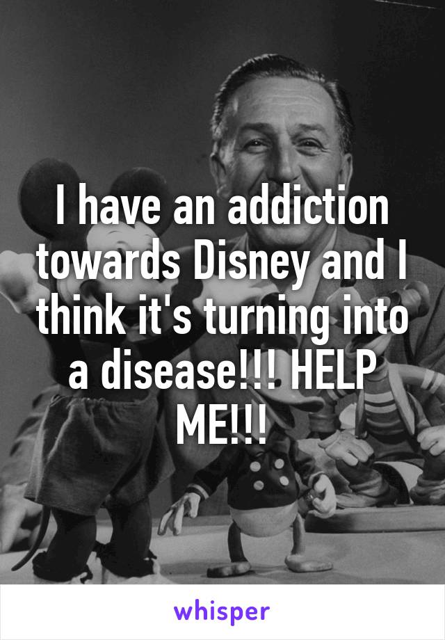 I have an addiction towards Disney and I think it's turning into a disease!!! HELP ME!!!