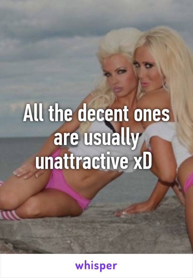 All the decent ones are usually unattractive xD 