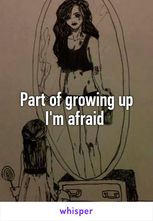 Part of growing up I'm afraid 