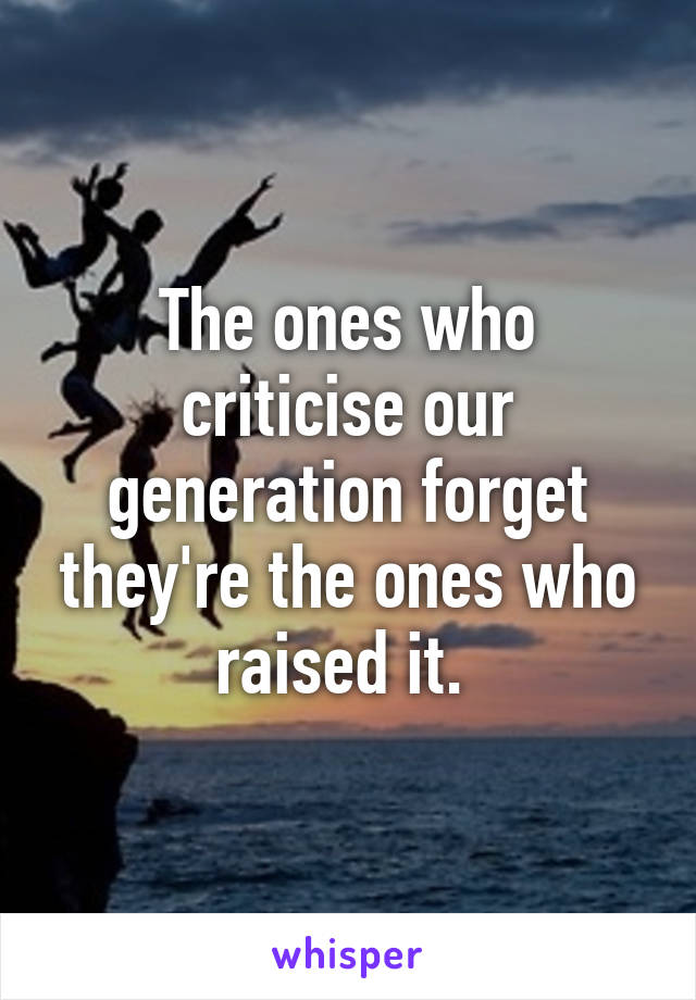 The ones who criticise our generation forget they're the ones who raised it. 