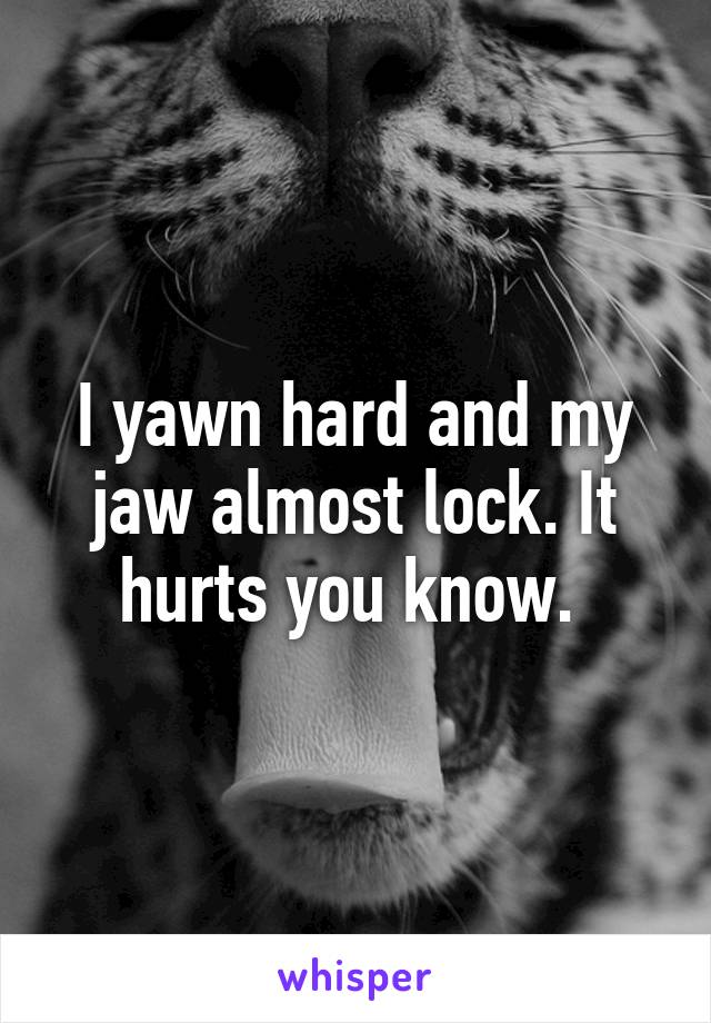 I yawn hard and my jaw almost lock. It hurts you know. 