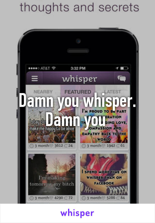 Damn you whisper. Damn you 