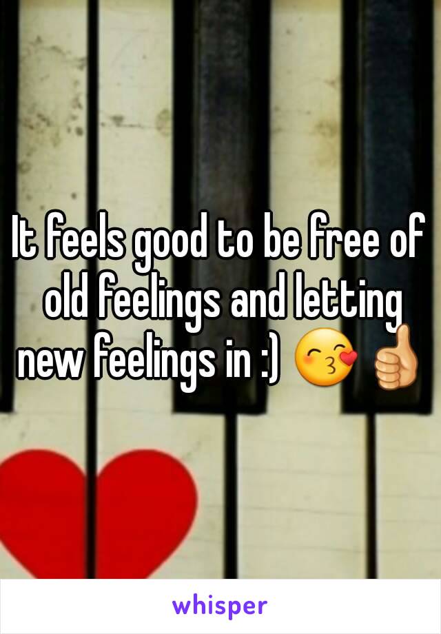 It feels good to be free of old feelings and letting new feelings in :) 😙👍