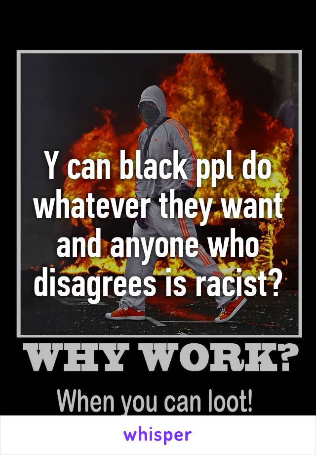 Y can black ppl do whatever they want and anyone who disagrees is racist?