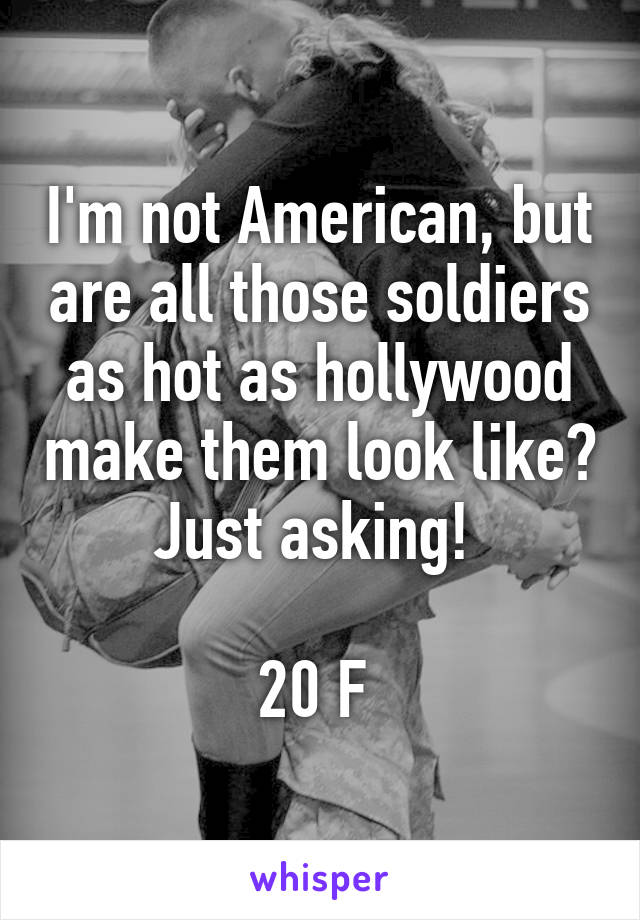 I'm not American, but are all those soldiers as hot as hollywood make them look like? Just asking! 

20 F 