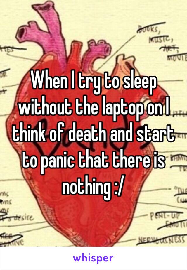 When I try to sleep without the laptop on I think of death and start to panic that there is nothing :/