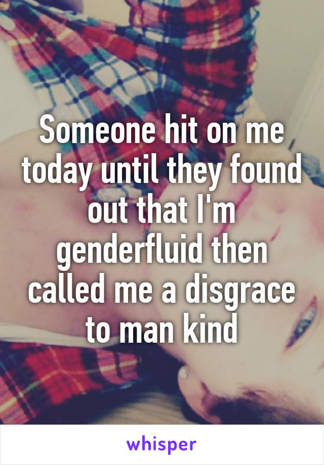 Someone hit on me today until they found out that I'm genderfluid then called me a disgrace to man kind