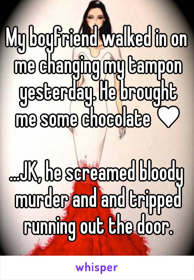 My boyfriend walked in on me changing my tampon yesterday. He brought me some chocolate ♥

...JK, he screamed bloody murder and and tripped running out the door.