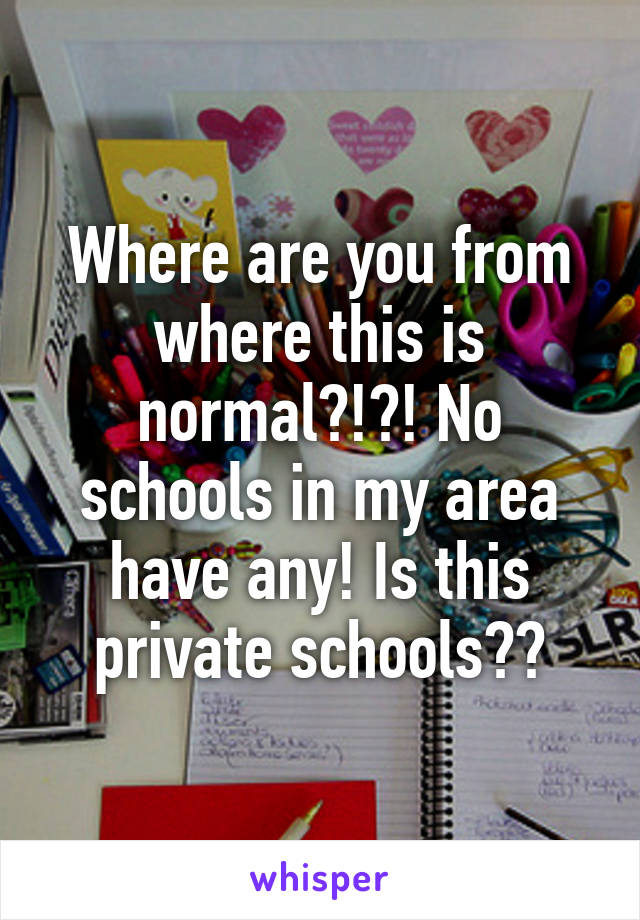 Where are you from where this is normal?!?! No schools in my area have any! Is this private schools??