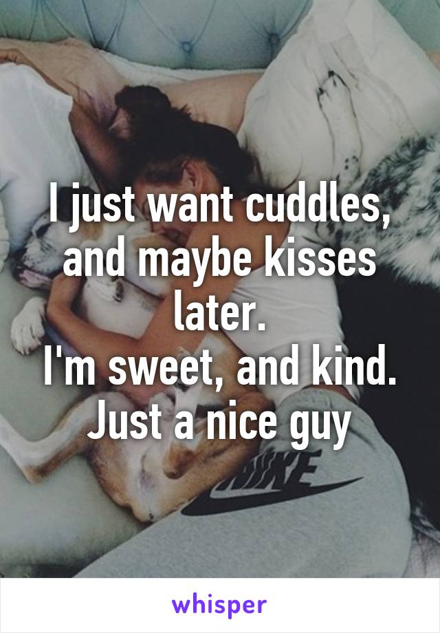 I just want cuddles, and maybe kisses later.
I'm sweet, and kind.
Just a nice guy