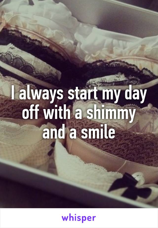 I always start my day off with a shimmy and a smile