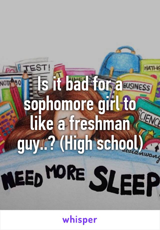 Is it bad for a sophomore girl to like a freshman guy..? (High school)