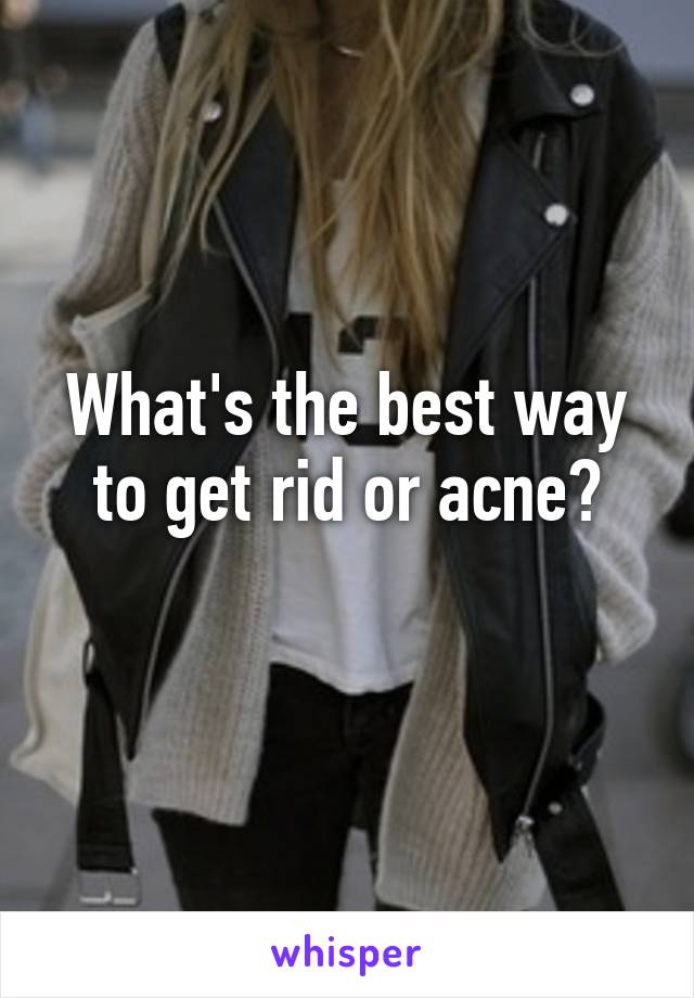 What's the best way to get rid or acne?
