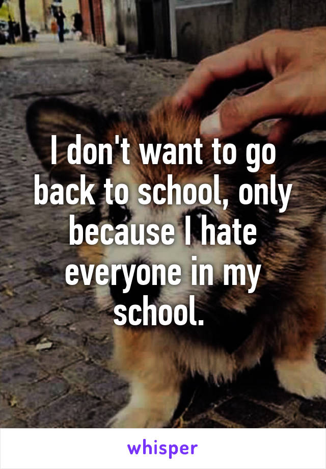 I don't want to go back to school, only because I hate everyone in my school. 