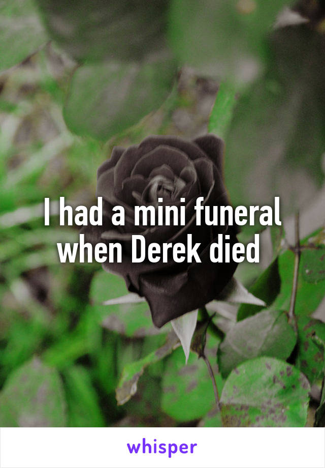 I had a mini funeral when Derek died 