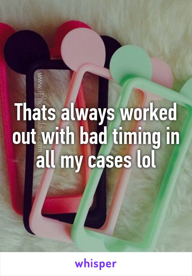 Thats always worked out with bad timing in all my cases lol