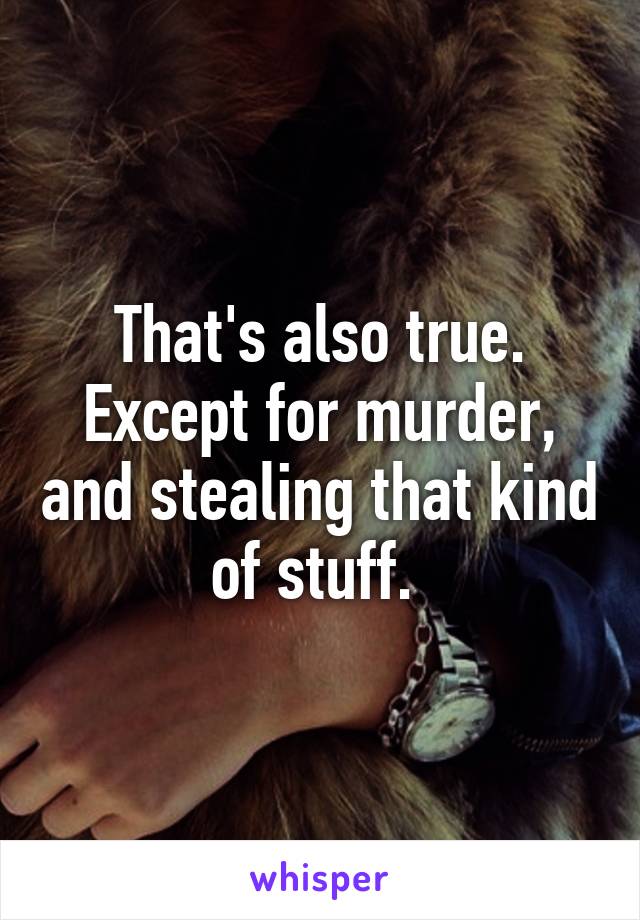 That's also true. Except for murder, and stealing that kind of stuff. 