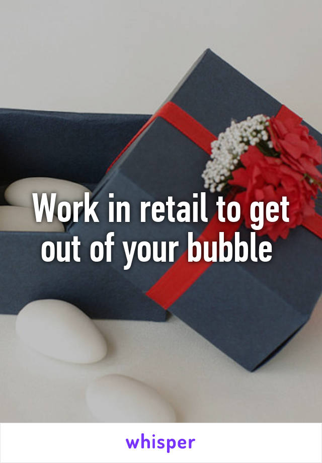 Work in retail to get out of your bubble 