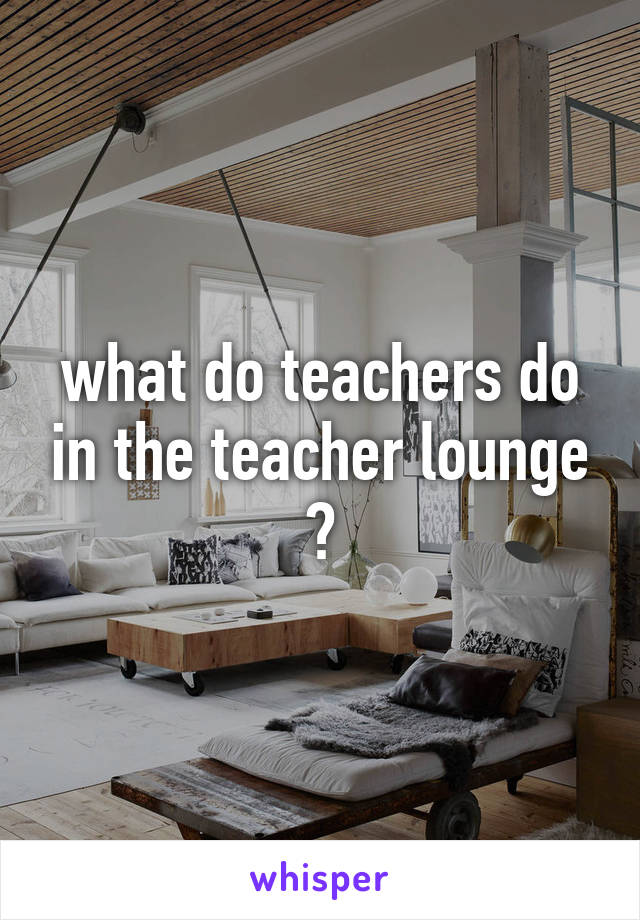 what do teachers do in the teacher lounge ?