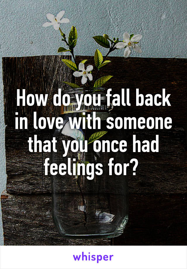 How do you fall back in love with someone that you once had feelings for? 