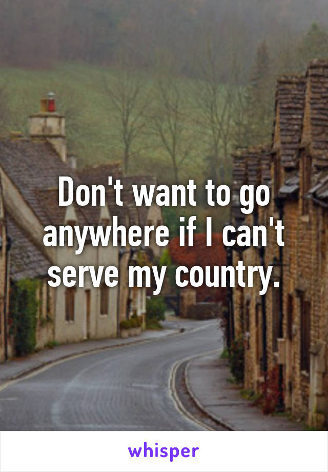 Don't want to go anywhere if I can't serve my country.