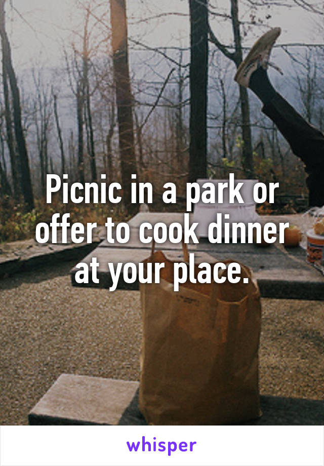 Picnic in a park or offer to cook dinner at your place.