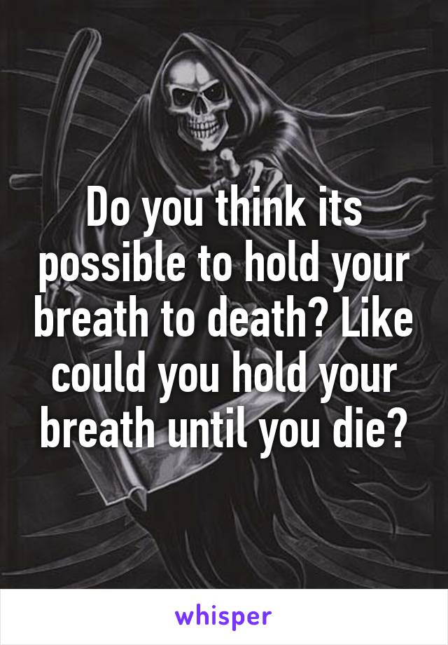 Do you think its possible to hold your breath to death? Like could you hold your breath until you die?