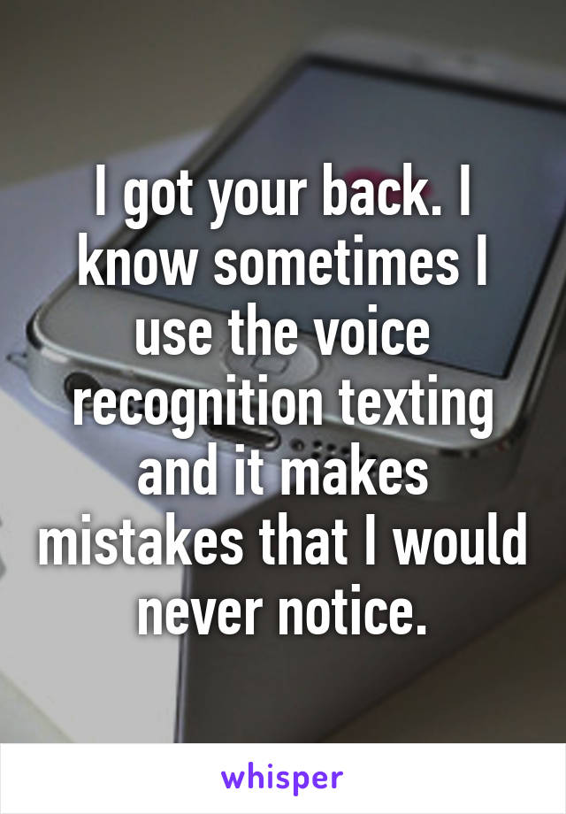 I got your back. I know sometimes I use the voice recognition texting and it makes mistakes that I would never notice.