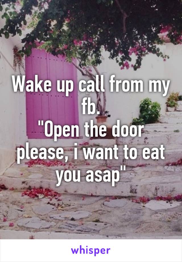 Wake up call from my fb.
"Open the door please, i want to eat you asap"