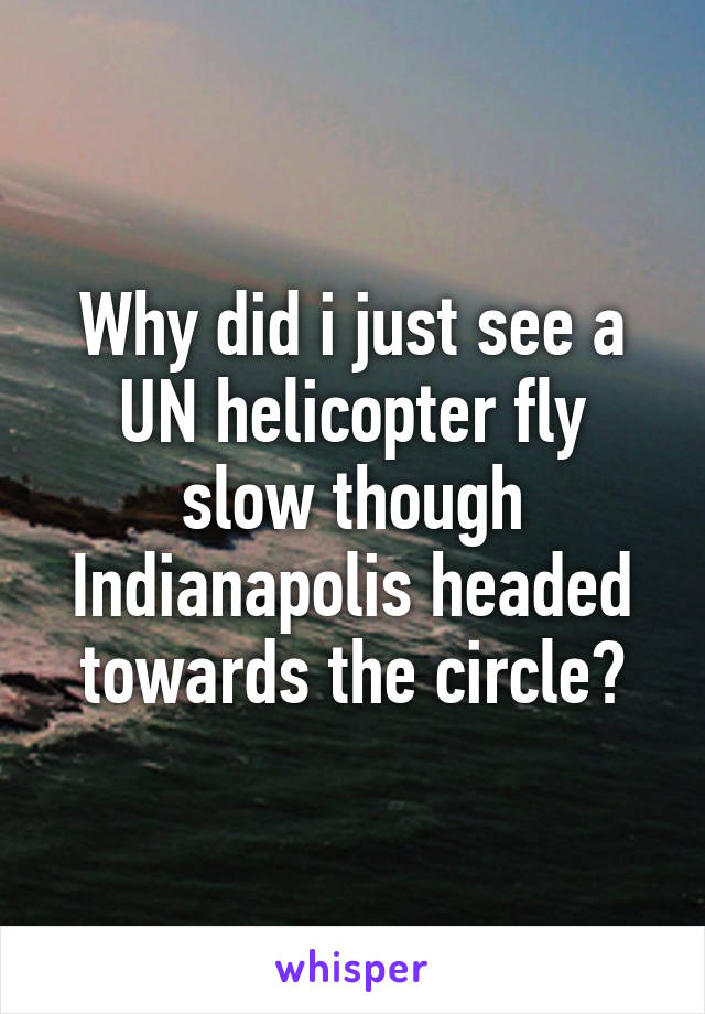 Why did i just see a UN helicopter fly slow though Indianapolis headed towards the circle?