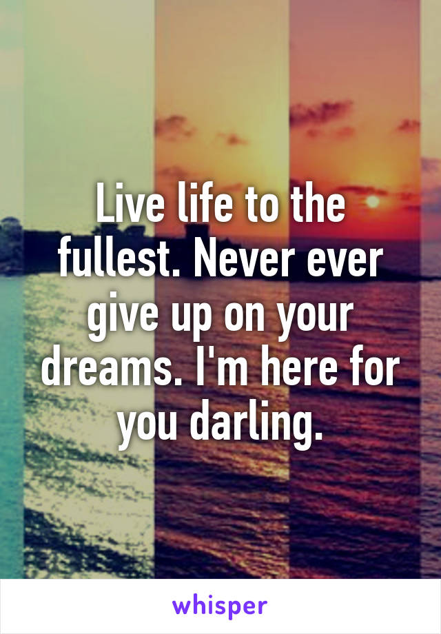 Live life to the fullest. Never ever give up on your dreams. I'm here for you darling.