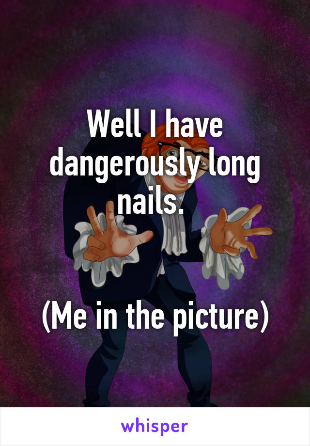 Well I have dangerously long nails. 


(Me in the picture)