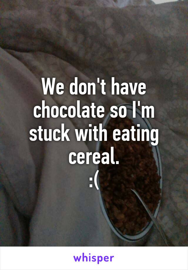 We don't have chocolate so I'm stuck with eating cereal.
:(