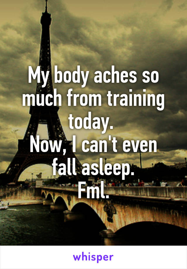 My body aches so much from training today. 
Now, I can't even fall asleep.
Fml.