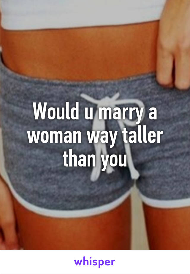 Would u marry a woman way taller than you