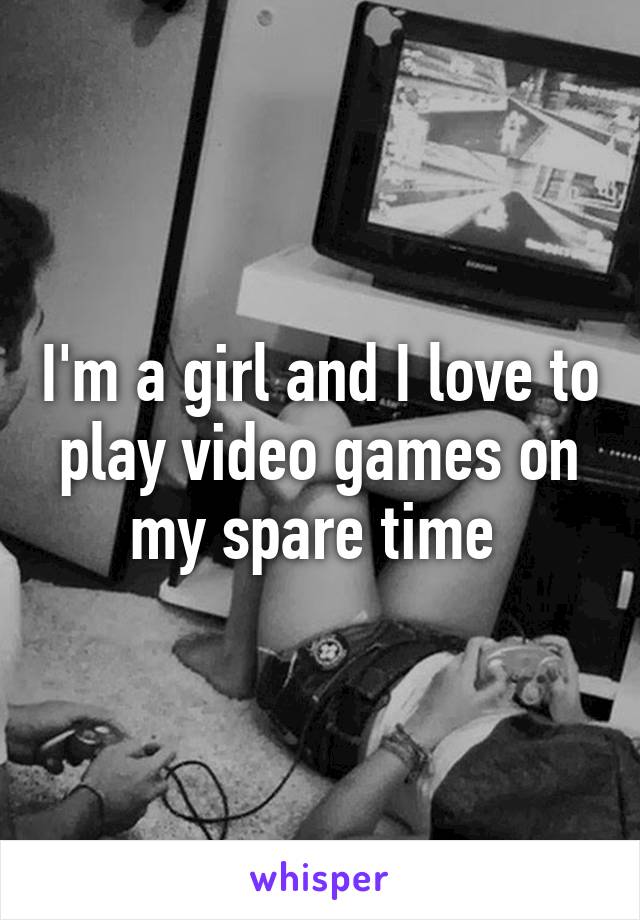 I'm a girl and I love to play video games on my spare time 