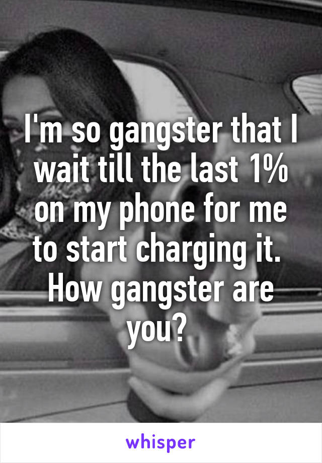 I'm so gangster that I wait till the last 1% on my phone for me to start charging it. 
How gangster are you? 