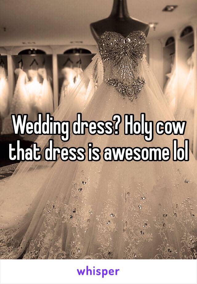 Wedding dress? Holy cow that dress is awesome lol