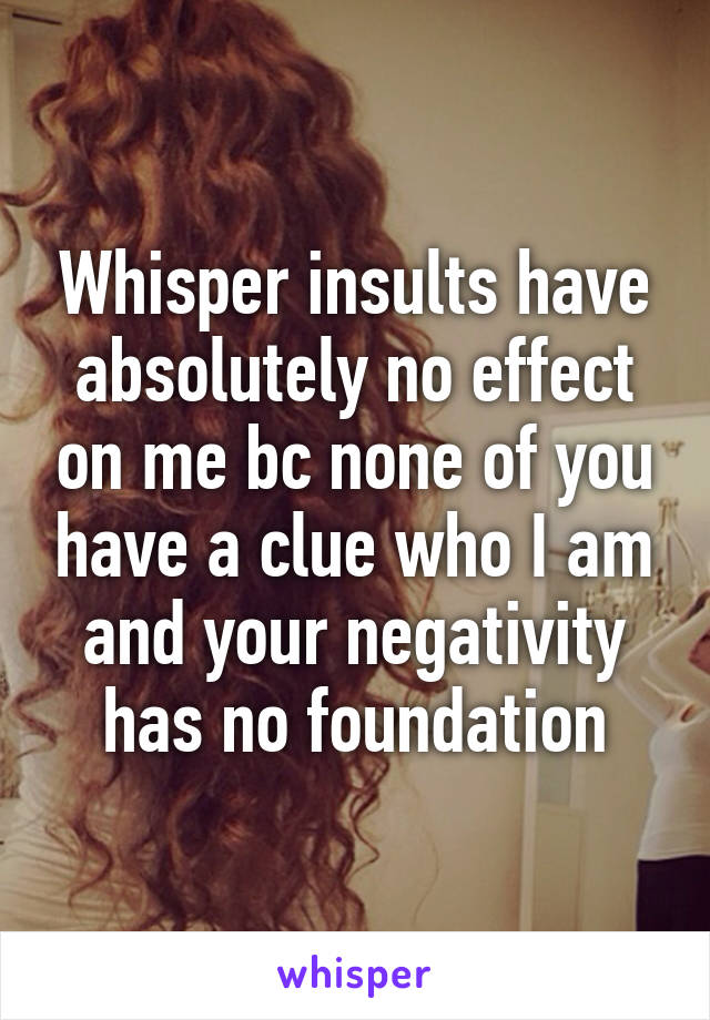 Whisper insults have absolutely no effect on me bc none of you have a clue who I am and your negativity has no foundation