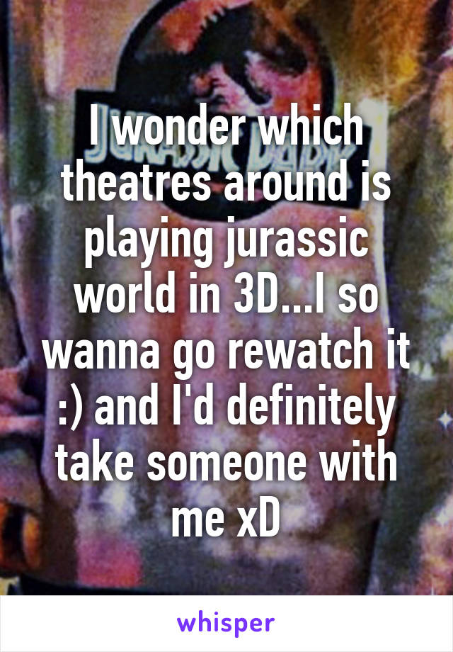 I wonder which theatres around is playing jurassic world in 3D...I so wanna go rewatch it :) and I'd definitely take someone with me xD