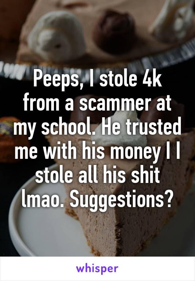 Peeps, I stole 4k from a scammer at my school. He trusted me with his money I I stole all his shit lmao. Suggestions?