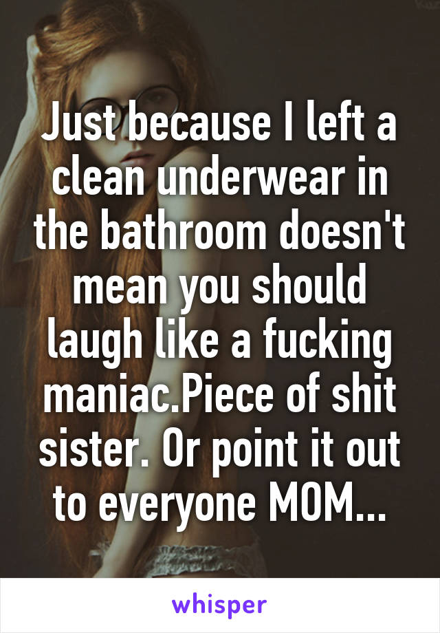 Just because I left a clean underwear in the bathroom doesn't mean you should laugh like a fucking maniac.Piece of shit sister. Or point it out to everyone MOM...