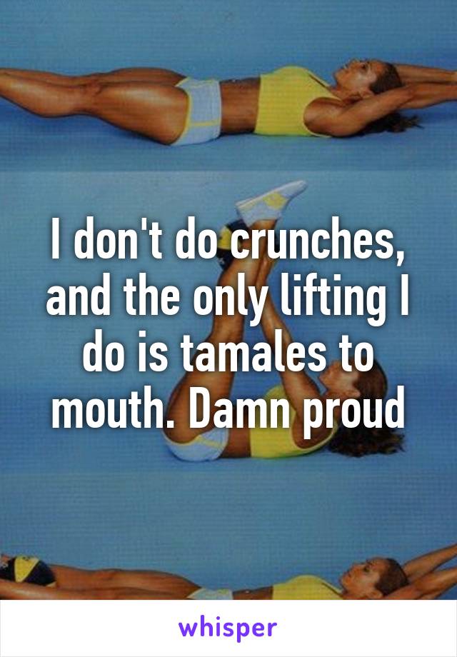 I don't do crunches, and the only lifting I do is tamales to mouth. Damn proud