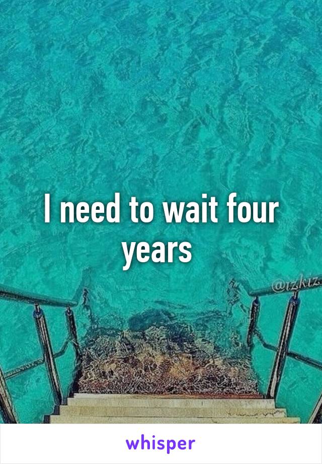 I need to wait four years 