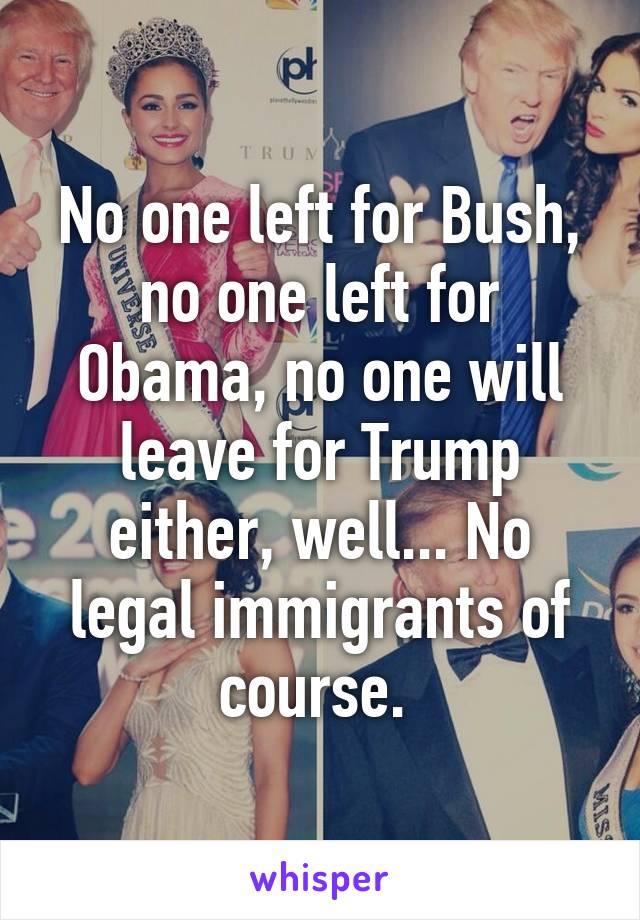 No one left for Bush, no one left for Obama, no one will leave for Trump either, well... No legal immigrants of course. 