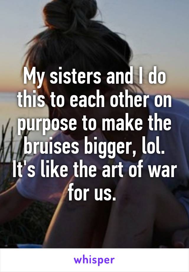 My sisters and I do this to each other on purpose to make the bruises bigger, lol. It's like the art of war for us. 