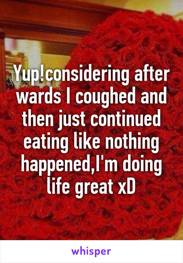 Yup!considering after wards I coughed and then just continued eating like nothing happened,I'm doing life great xD