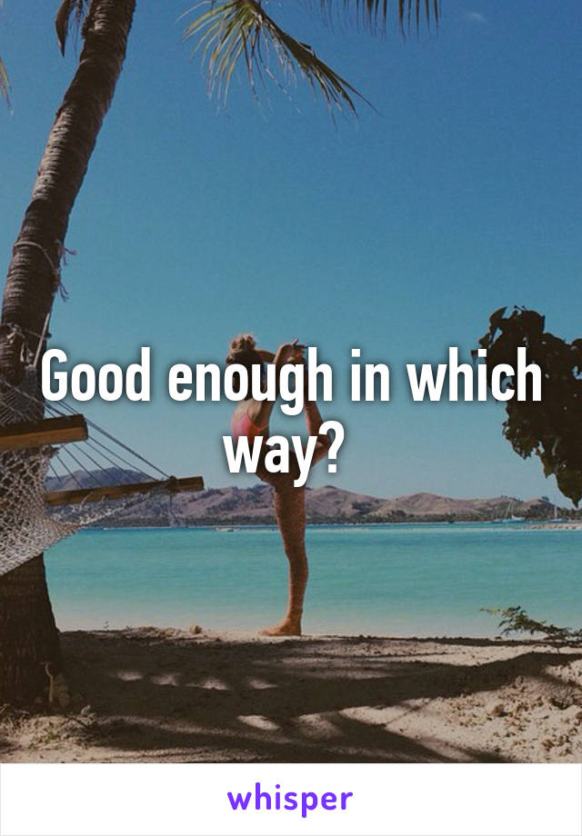 Good enough in which way? 