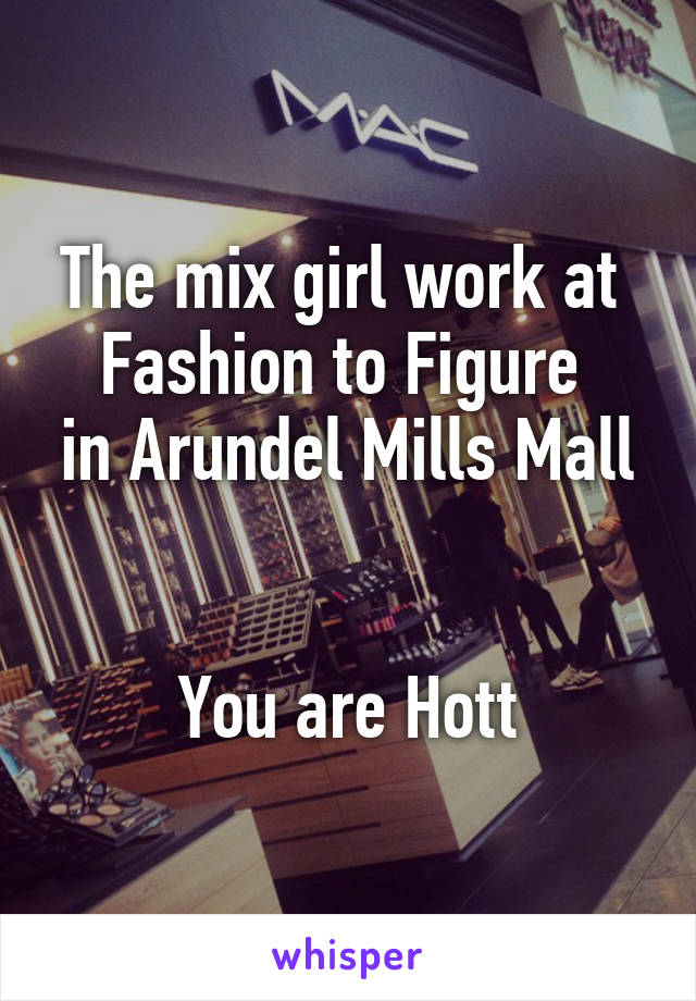 The mix girl work at 
Fashion to Figure 
in Arundel Mills Mall 

You are Hott