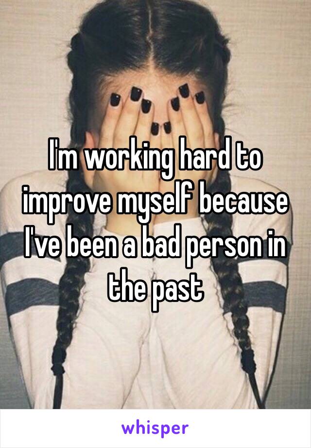 I'm working hard to improve myself because I've been a bad person in the past 